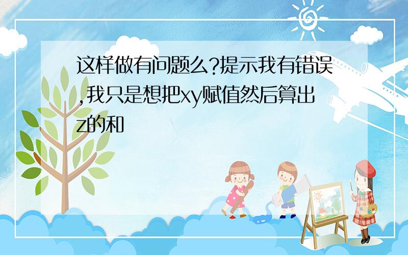 这样做有问题么?提示我有错误,我只是想把xy赋值然后算出z的和