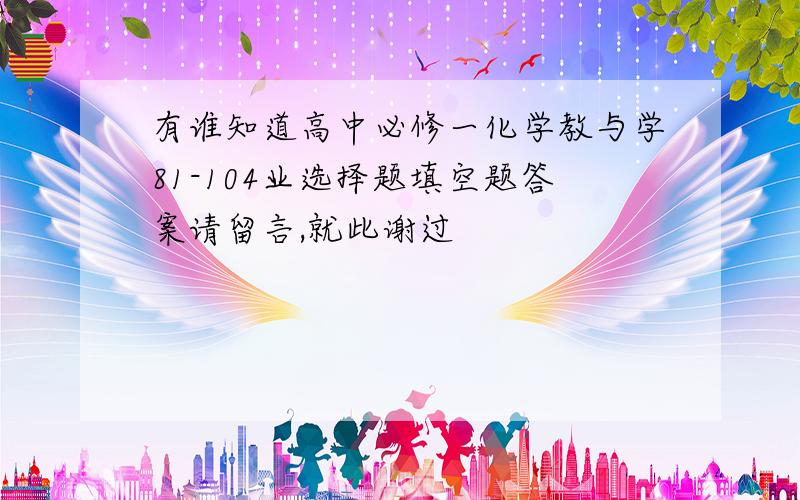 有谁知道高中必修一化学教与学81-104业选择题填空题答案请留言,就此谢过