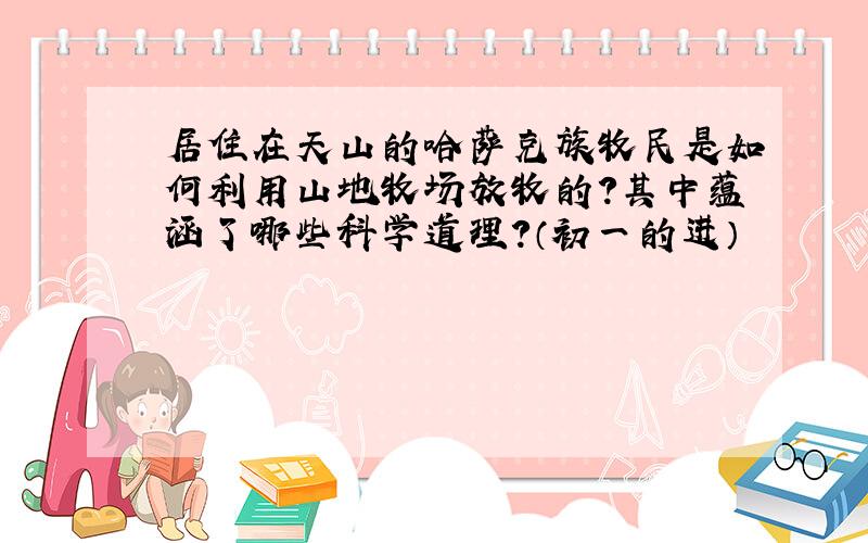 居住在天山的哈萨克族牧民是如何利用山地牧场放牧的?其中蕴涵了哪些科学道理?（初一的进）