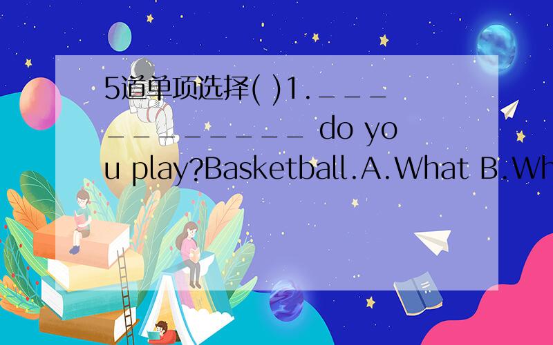 5道单项选择( )1.___________ do you play?Basketball.A.What B.Who C