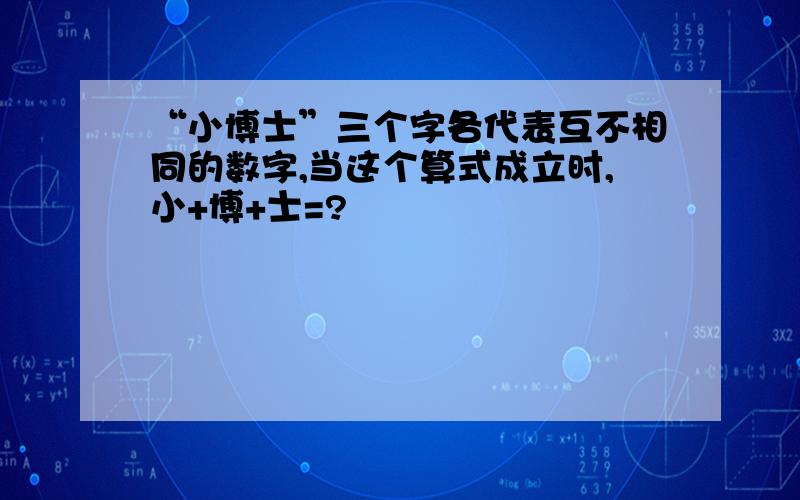 “小博士”三个字各代表互不相同的数字,当这个算式成立时,小+博+士=?