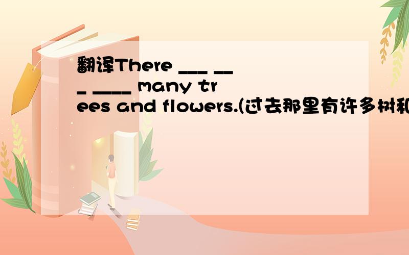 翻译There ___ ___ ____ many trees and flowers.(过去那里有许多树和花.）