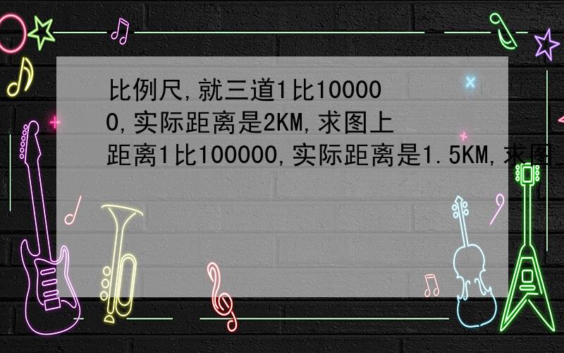 比例尺,就三道1比100000,实际距离是2KM,求图上距离1比100000,实际距离是1.5KM,求图上距离1比100