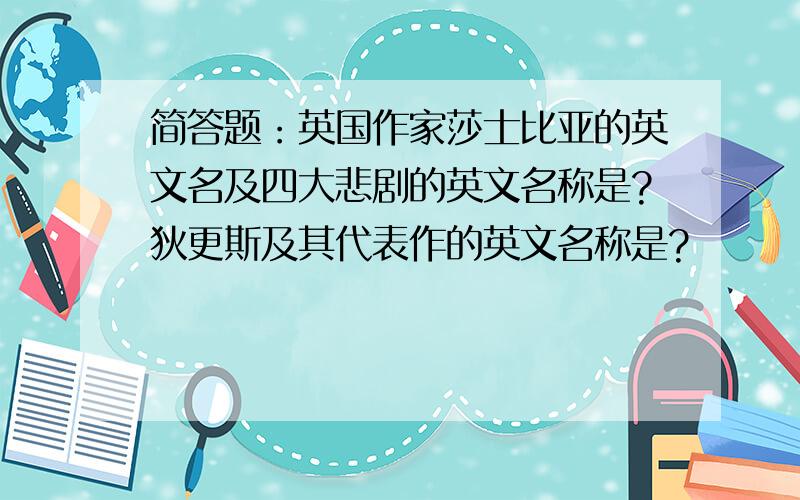 简答题：英国作家莎士比亚的英文名及四大悲剧的英文名称是?狄更斯及其代表作的英文名称是?