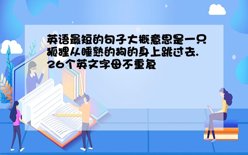 英语最短的句子大概意思是一只狐狸从睡熟的狗的身上跳过去.26个英文字母不重复