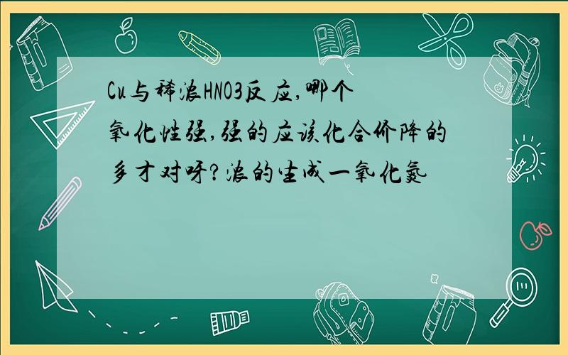 Cu与稀浓HNO3反应,哪个氧化性强,强的应该化合价降的多才对呀?浓的生成一氧化氮