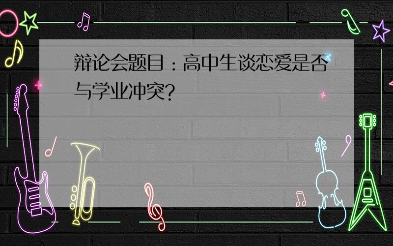 辩论会题目：高中生谈恋爱是否与学业冲突?