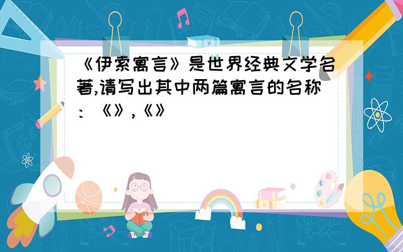 《伊索寓言》是世界经典文学名著,请写出其中两篇寓言的名称：《》,《》