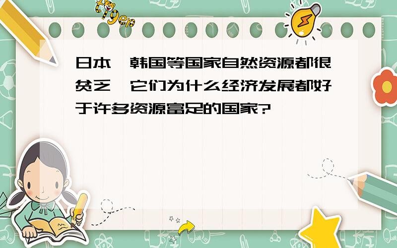 日本、韩国等国家自然资源都很贫乏,它们为什么经济发展都好于许多资源富足的国家?