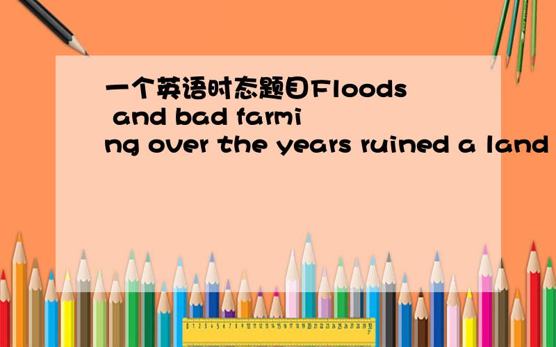 一个英语时态题目Floods and bad farming over the years ruined a land