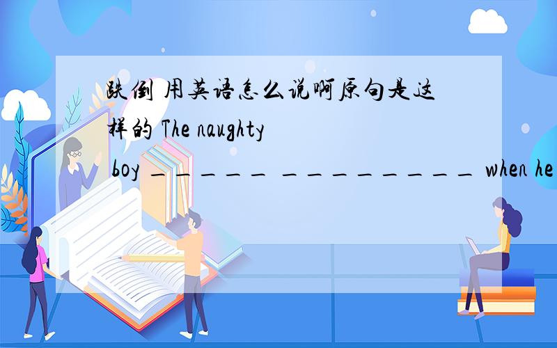 跌倒 用英语怎么说啊原句是这样的 The naughty boy _____ ________ when he ran