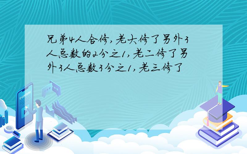 兄弟4人合修,老大修了另外3人总数的2分之1,老二修了另外3人总数3分之1,老三修了