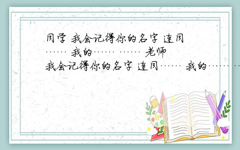 同学 我会记得你的名字 连同…… 我的…… …… 老师 我会记得你的名字 连同…… 我的…… …… 母校 我