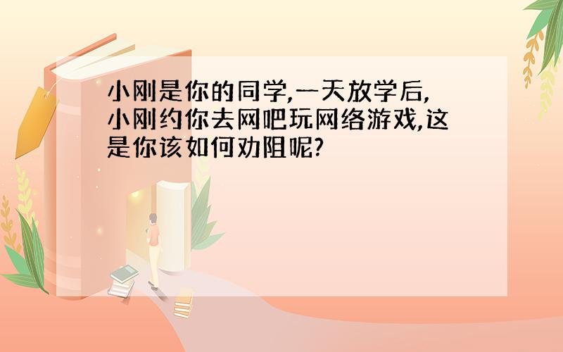 小刚是你的同学,一天放学后,小刚约你去网吧玩网络游戏,这是你该如何劝阻呢?