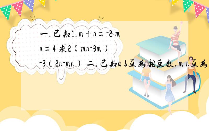 一.已知1.m+n=-2 mn=4 求2(mn-3m) -3（2n-mn) 二.已知a b互为相反数,m n互为倒数求m