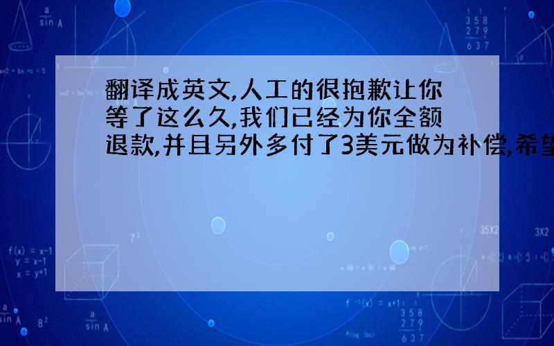 翻译成英文,人工的很抱歉让你等了这么久,我们已经为你全额退款,并且另外多付了3美元做为补偿,希望得到你的谅解并删除这个差