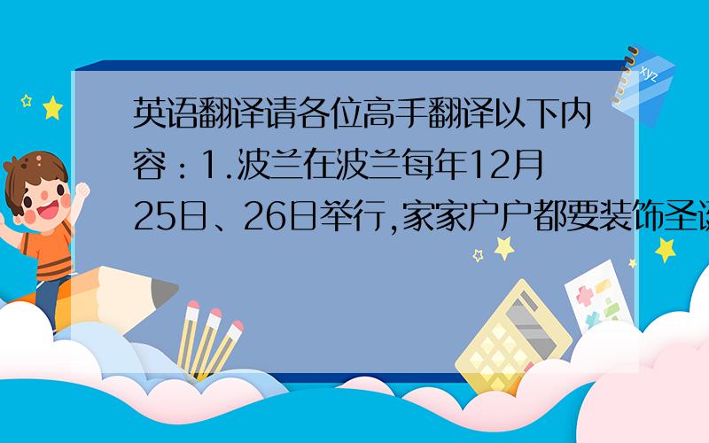 英语翻译请各位高手翻译以下内容：1.波兰在波兰每年12月25日、26日举行,家家户户都要装饰圣诞树,大街小巷都有圣诞树上