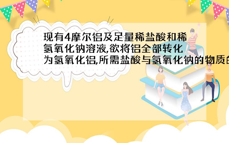 现有4摩尔铝及足量稀盐酸和稀氢氧化钠溶液,欲将铝全部转化为氢氧化铝,所需盐酸与氢氧化钠的物质的量之和最少应为?