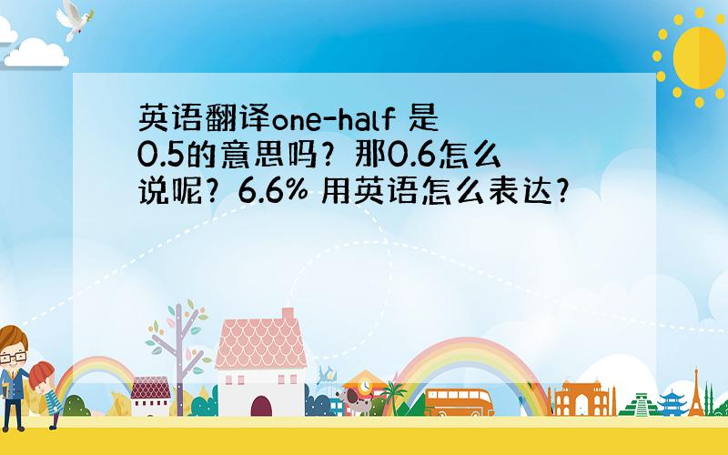 英语翻译one-half 是0.5的意思吗？那0.6怎么说呢？6.6% 用英语怎么表达？