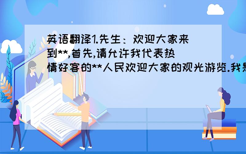 英语翻译1.先生：欢迎大家来到**,首先,请允许我代表热情好客的**人民欢迎大家的观光游览.我是地方导游***,在接下来