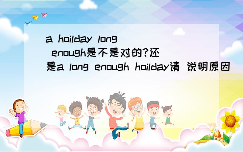 a hoilday long enough是不是对的?还是a long enough hoilday请 说明原因