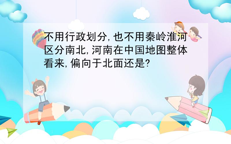 不用行政划分,也不用秦岭淮河区分南北,河南在中国地图整体看来,偏向于北面还是?