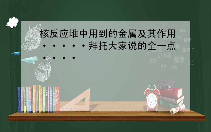 核反应堆中用到的金属及其作用·····拜托大家说的全一点····