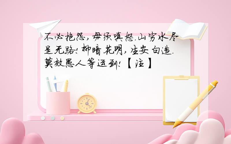 不必抱怨,毋须嗔怒.山穷水尽是无路!柳暗花明,生安白造.莫效愚人等运到!【注】