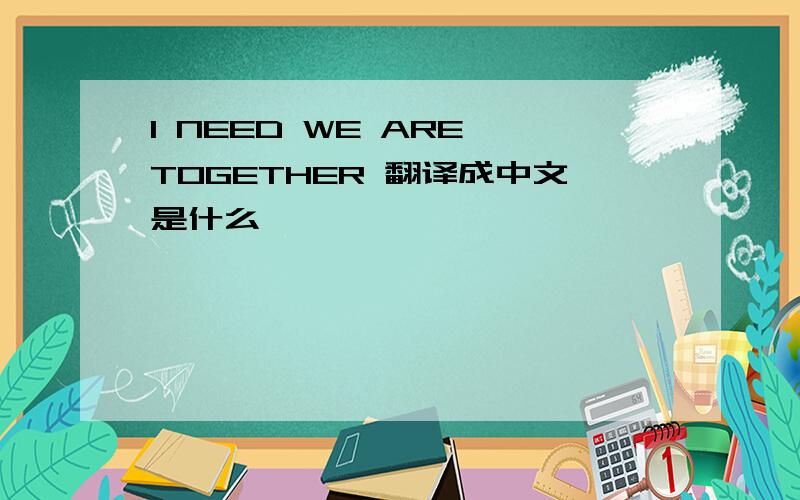 I NEED WE ARE TOGETHER 翻译成中文是什么