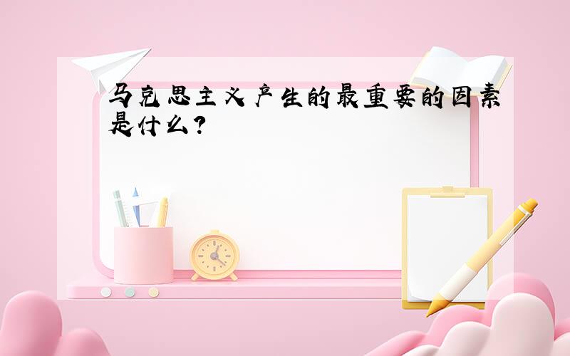 马克思主义产生的最重要的因素是什么?