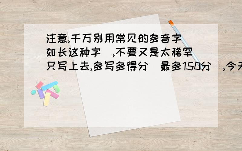 注意,千万别用常见的多音字(如长这种字),不要又是太稀罕只写上去,多写多得分(最多150分),今天答