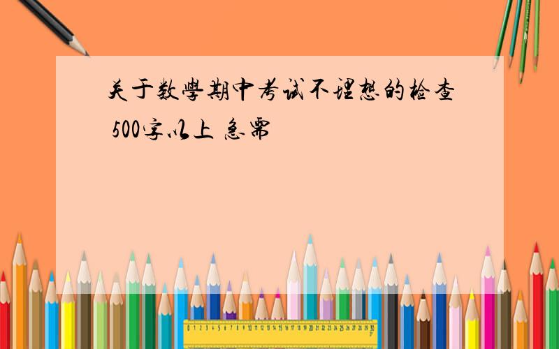 关于数学期中考试不理想的检查 500字以上 急需