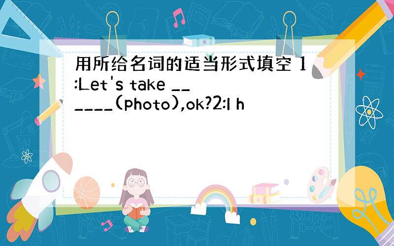 用所给名词的适当形式填空 1:Let's take ______(photo),ok?2:I h