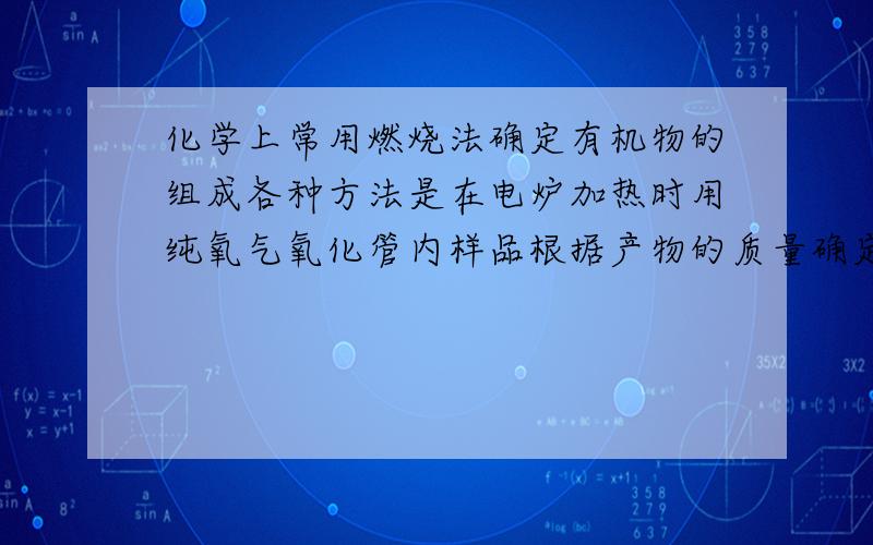 化学上常用燃烧法确定有机物的组成各种方法是在电炉加热时用纯氧气氧化管内样品根据产物的质量确定有机物的