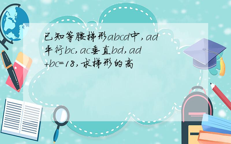 已知等腰梯形abcd中,ad平行bc,ac垂直bd,ad+bc=18,求梯形的高