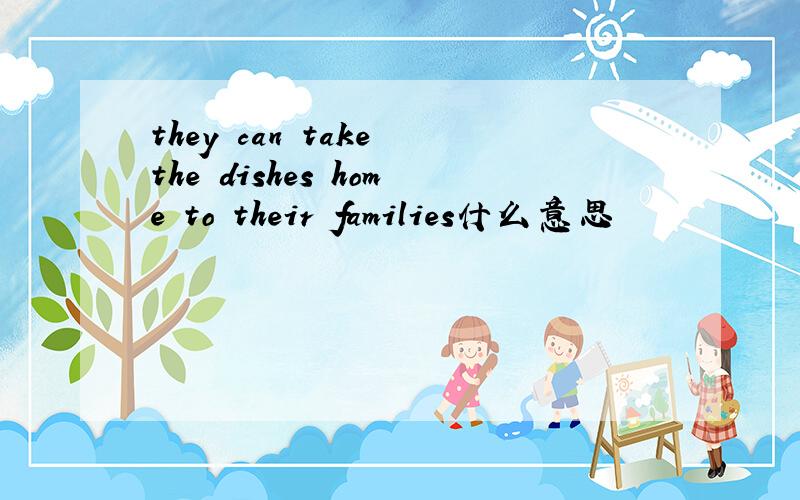 they can take the dishes home to their families什么意思