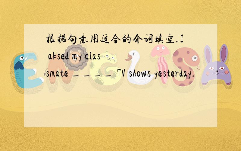 根据句意用适合的介词填空.I aksed my classmate ____ TV shows yesterday.