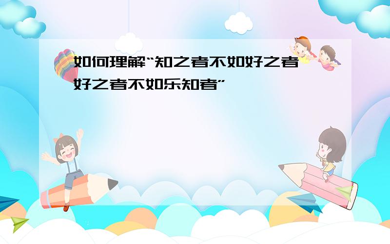 如何理解“知之者不如好之者,好之者不如乐知者”