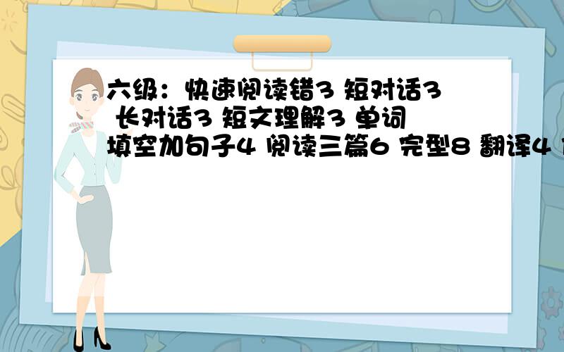 六级：快速阅读错3 短对话3 长对话3 短文理解3 单词填空加句子4 阅读三篇6 完型8 翻译4 作文85吧 求算分