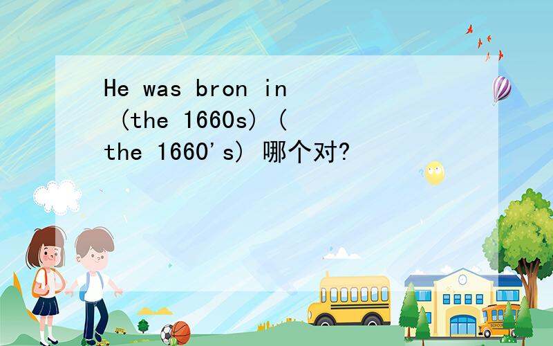 He was bron in (the 1660s) (the 1660's) 哪个对?