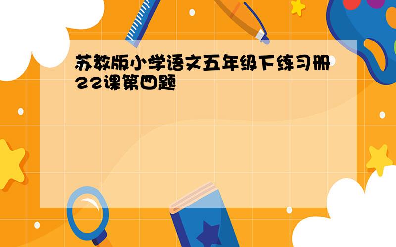 苏教版小学语文五年级下练习册22课第四题