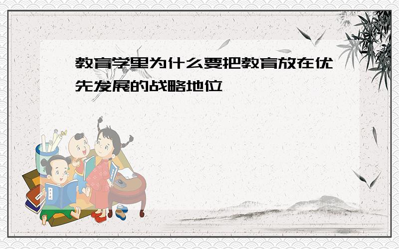 教育学里为什么要把教育放在优先发展的战略地位