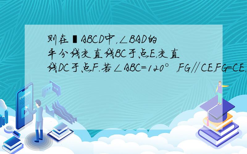 则在▱ABCD中，∠BAD的平分线交直线BC于点E，交直线DC于点F.若∠ABC=120°，FG∥CE，FG=CE，分别