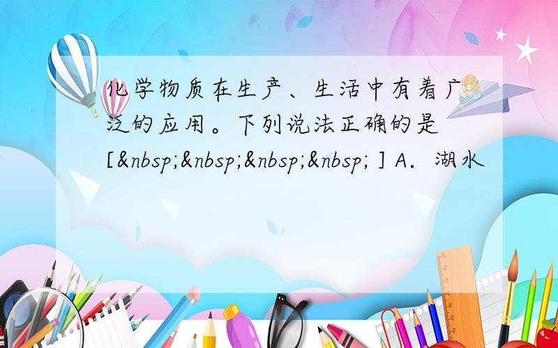 化学物质在生产、生活中有着广泛的应用。下列说法正确的是 [     ] A．湖水