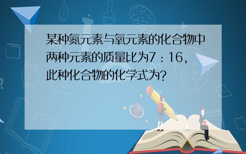 某种氮元素与氧元素的化合物中两种元素的质量比为7：16,此种化合物的化学式为?