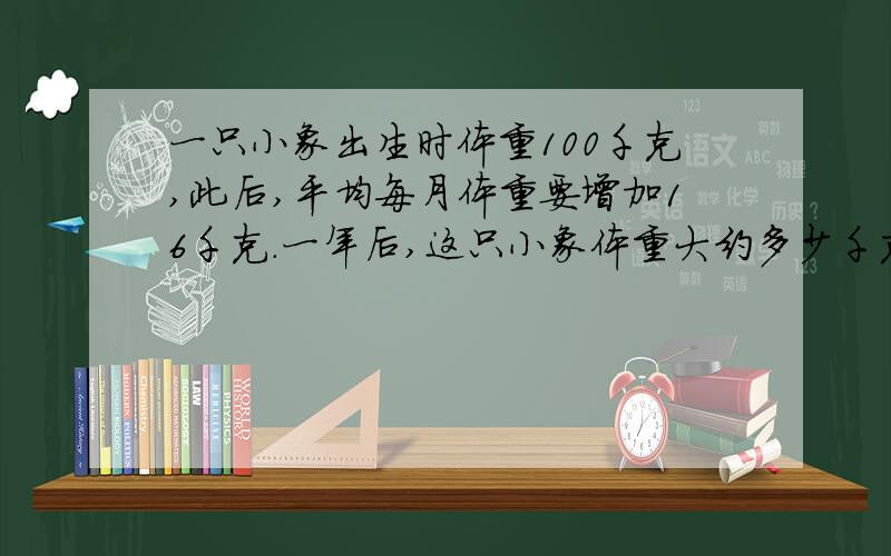 一只小象出生时体重100千克,此后,平均每月体重要增加16千克.一年后,这只小象体重大约多少千克?