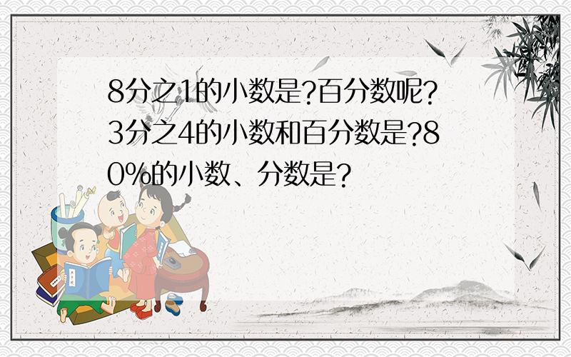 8分之1的小数是?百分数呢?3分之4的小数和百分数是?80%的小数、分数是?