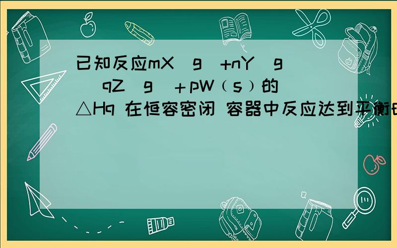 已知反应mX(g)+nY(g) qZ(g)＋pW﹙s﹚的△Hq 在恒容密闭 容器中反应达到平衡时,