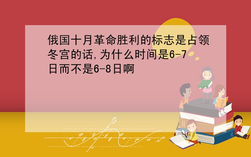 俄国十月革命胜利的标志是占领冬宫的话,为什么时间是6-7日而不是6-8日啊