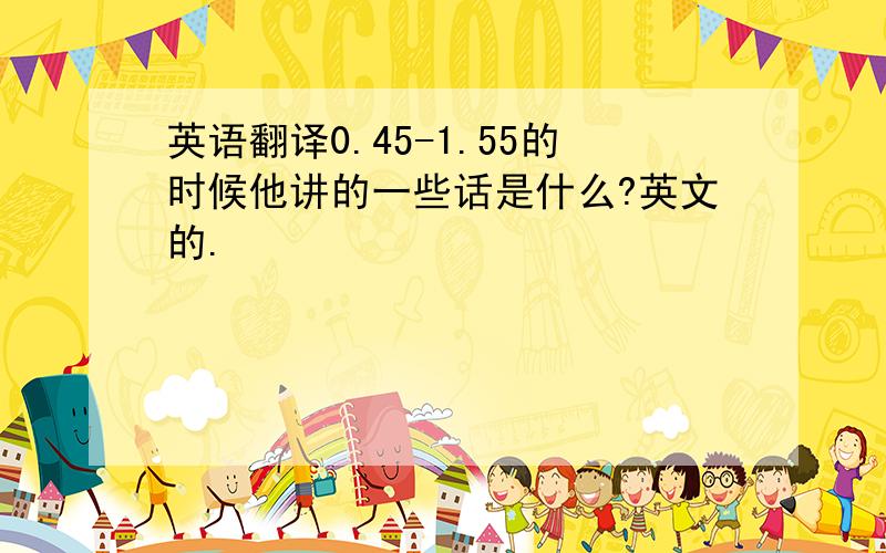 英语翻译0.45-1.55的时候他讲的一些话是什么?英文的.